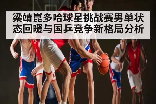 梁靖崑多哈球星挑战赛男单状态回暖与国乒竞争新格局分析